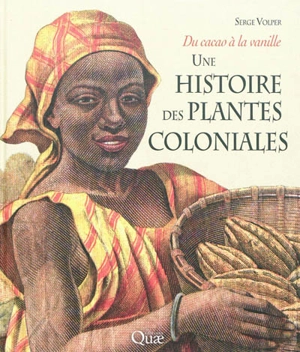 Une histoire des plantes coloniales : du cacao à la vanille - Serge Volper