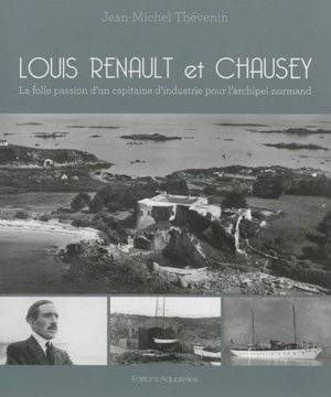 Louis Renault et Chausey : la folle passion d'un capitaine d'industrie pour l'archipel normand - Jean-Michel Thévenin