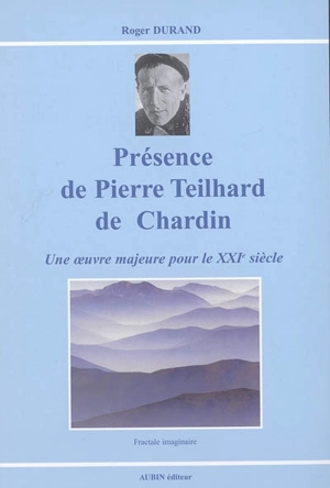 Présence de Pierre Teilhard de Chardin : une oeuvre majeure pour le XXIe siècle - Roger Durand