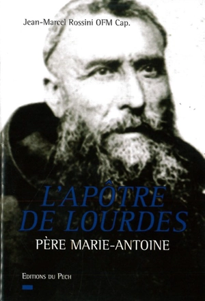 Père Marie-Antoine : l'apôtre de Lourdes - Jean-Marcel Rossini