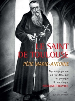 Le saint de Toulouse : père Marie-Antoine : mystère populaire en trois tableaux, un prologue et un épilogue - Armand Praviel