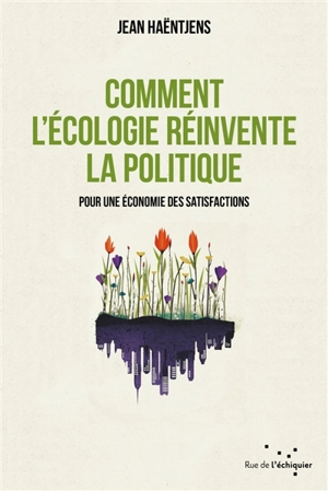 Comment l'écologie réinvente la politique : pour une économie des satisfactions - Jean Haëntjens