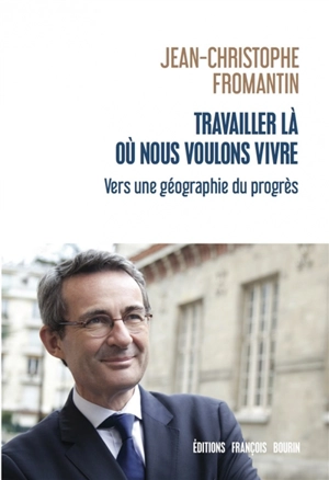 Travailler là où nous voulons vivre : vers une géographie du progrès - Jean-Christophe Fromantin