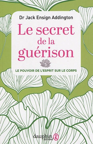 Le secret de la guérison : le pouvoir de l'esprit sur le corps - Jack Ensign Addington