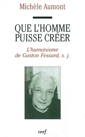 Que l'homme puisse créer : l'humanisme de Gaston Fessard, s.j. - Michèle Aumont