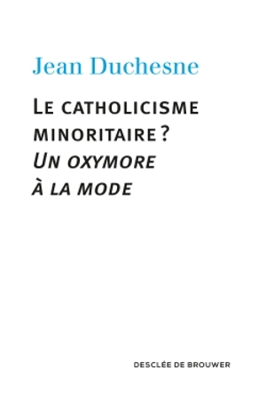 Le catholicisme minoritaire ? : un oxymore à la mode - Jean Duchesne