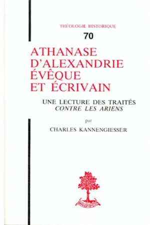 Athanase d'Alexandre, évêque et écrivain : Une Lecture des traités contre les Ariens - Charles Kannengiesser