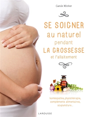 Se soigner au naturel pendant la grossesse et l'allaitement : homéopathie, phytothérapie, compléments alimentaires, acupuncture... - Carole Minker