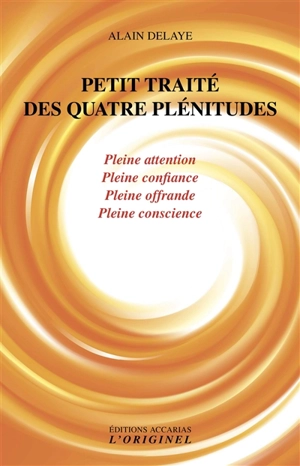 Petit traité des quatre plénitudes : pleine attention, pleine confiance, pleine offrande et pleine conscience - Alain Delaye