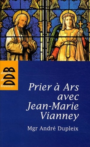 Prier à Ars avec Jean-Marie Vianney - André Dupleix