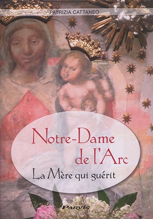 Notre-Dame de l'Arc : la Mère qui guérit : histoire, témoignages, prières - Patrizia Cattaneo