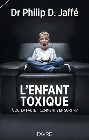 L'enfant toxique : à qui la faute ? comment s'en sortir ? - Philip D. Jaffé