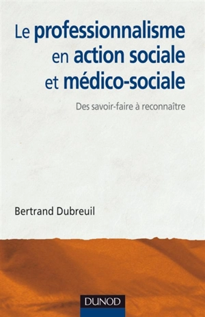 Le professionnalisme en action sociale et médico-sociale : des savoir-faire à reconnaître - Bertrand Dubreuil