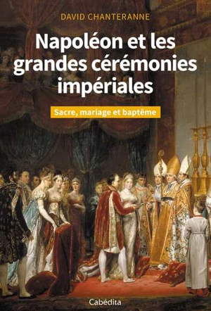 Napoléon et les grandes cérémonies impériales : sacre, mariage et baptême - David Chanteranne