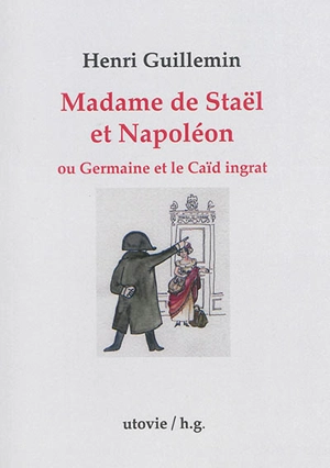 Madame de Staël et Napoléon ou Germaine et le caïd ingrat - Henri Guillemin