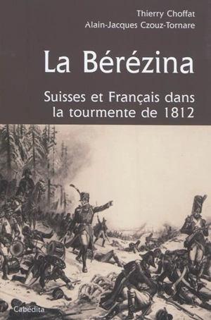 La Bérézina : Suisses et Français dans la tourmente de 1812 - Thierry Choffat