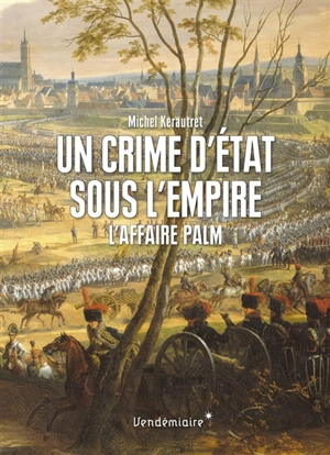 Un crime d'Etat sous l'Empire : l'affaire Palm - Michel Kerautret