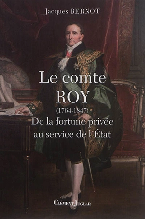 Le comte Roy (1764-1847) : de la fortune privée au service de l'Etat - Jacques Bernot