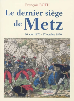 Le dernier siège de Metz : 20 août 1870-27 octobre 1870 - François Roth
