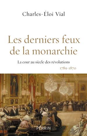 Les derniers feux de la monarchie : la cour au siècle des révolutions, 1789-1870 - Charles-Eloi Vial