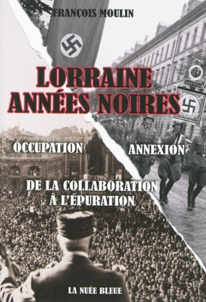 Lorraine années noires : de la collaboration à l'épuration : occupation-annexion - François Moulin