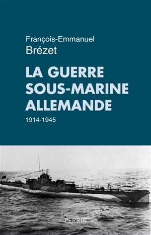 La guerre sous-marine allemande 1914-1945 - François-Emmanuel Brézet