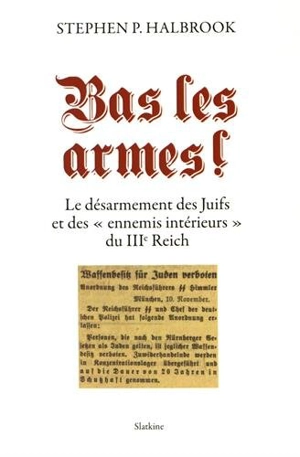 Bas les armes ! : le désarmement des Juifs et des ennemis intérieurs du IIIe Reich - Stephen P. Halbrook
