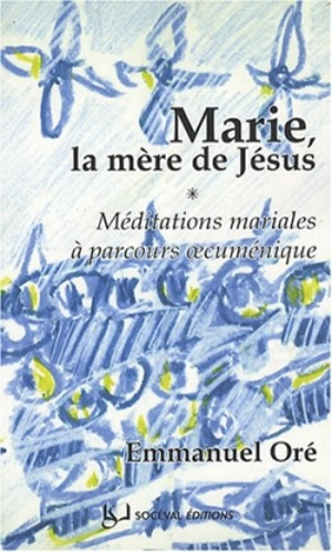 Marie, la mère de Jésus : méditations mariales à parcours oecuménique - Emmanuel Oré