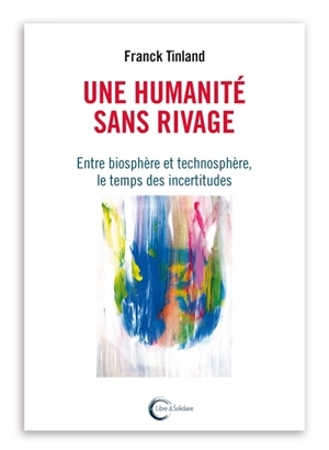 Une humanité sans rivages : entre biosphère et technosphère, le temps des incertitudes - Franck Tinland