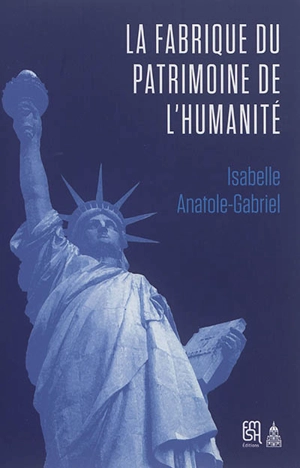 La fabrique du patrimoine de l'humanité : l'Unesco et la protection patrimoniale (1945-1992) - Isabelle Anatole-Gabriel