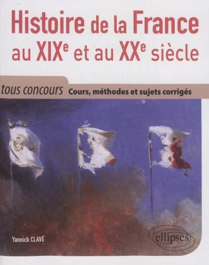 Histoire de la France au XIXe et au XXe siècle : cours, méthodes et sujets corrigés : tout en un, tous concours - Yannick Clavé