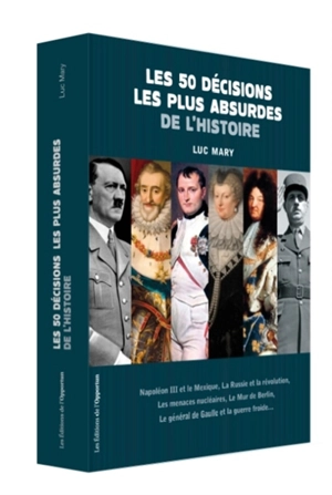 Les 50 décisions les plus absurdes de l'histoire : Napoléon III et le Mexique, la Russie et la révolution, les menaces nucléaires, le Mur de Berlin, le général de Gaulle et la guerre froide... - Luc Mary