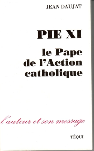 Pie XI : le pape de l'Action catholique - Jean Daujat