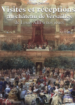 Visites et réceptions au château de Versailles de Louis XIII à nos jours - Philippe Delorme