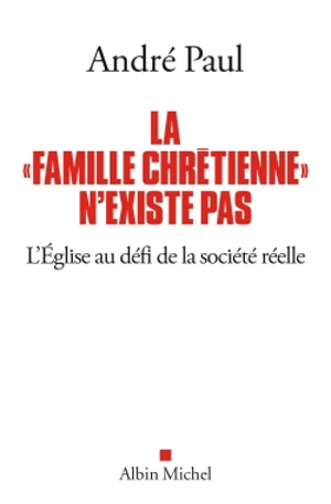 La famille chrétienne n'existe pas : l'Eglise au défi de la société réelle - André Paul