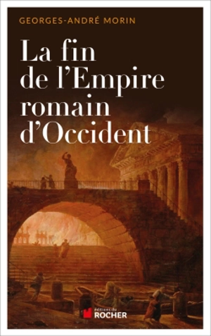 La fin de l'Empire romain d'Occident : chronique de son dernier siècle de 375 à 476 - Georges-André Morin