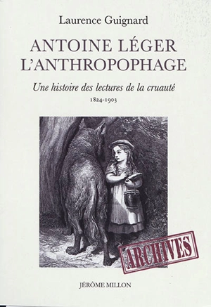 Antoine Léger l'anthropophage : une histoire des lectures de la cruauté (1824-1903) - Laurence Guignard