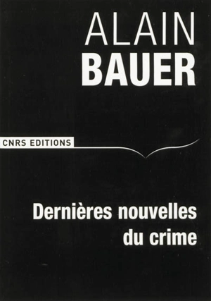 Dernières nouvelles du crime - Alain Bauer