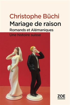 Mariage de raison : Romands et Alémaniques, une histoire suisse : essai - Christophe Büchi