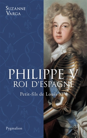 Philippe V, roi d'Espagne : petit-fils de Louis XIV - Suzanne Guillou-Varga