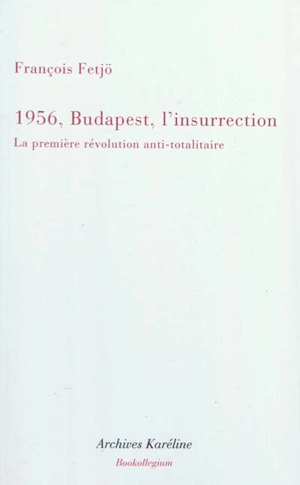 Mille neuf cent cinquante-six, Budapest, l'insurrection : la première révolution anti-totalitaire - François Fejtö