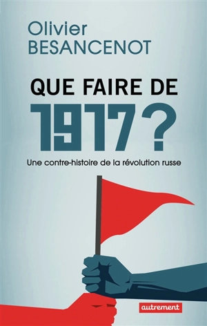 Que faire de 1917 ? : une contre-histoire de la révolution russe - Olivier Besancenot