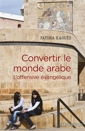 Convertir le monde arabe : l'offensive évangélique - Fatiha Kaoues