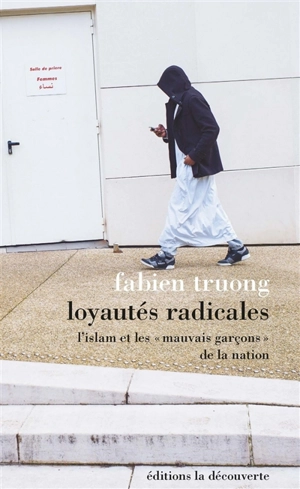 Loyautés radicales : l'islam et les mauvais garçons de la nation - Fabien Truong