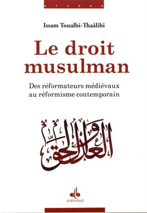 Le droit musulman : des réformateurs médiévaux au réformisme contemporain - Issam Toualbi-Thaâlibî