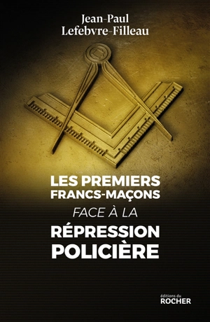 Les premiers francs-maçons face à la répression policière - Jean-Paul Lefebvre-Filleau