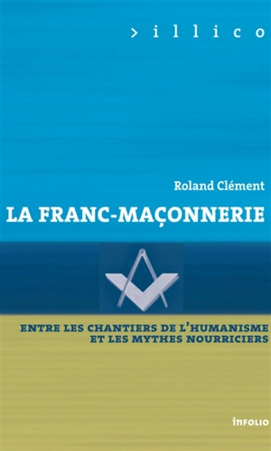 La franc-maçonnerie : entre les chantiers de l'humanisme et les mythes nourriciers - Roland Clément