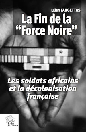 La fin de la force noire : les soldats africains et la décolonisation française - Julien Fargettas