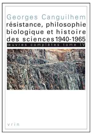 Oeuvres complètes. Vol. 4. Résistance, philosophie biologique et histoire des sciences, 1940-1965 - Georges Canguilhem