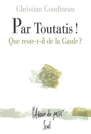 Par Toutatis ! : que reste-t-il de la Gaule ? - Christian Goudineau